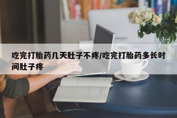 堕胎药怎么买吃完打胎药几天肚子不疼/吃完打胎药多长时间肚子疼
