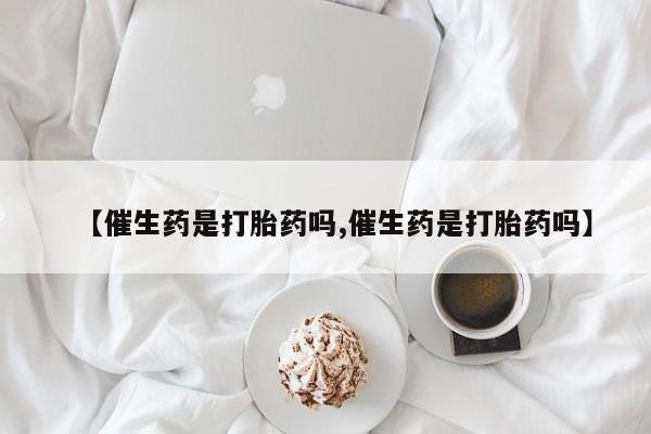堕胎药怎么买【催生药是打胎药吗,催生药是打胎药吗】