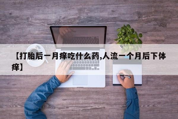 堕胎药怎么买【打胎后一月痒吃什么药,人流一个月后下体痒】