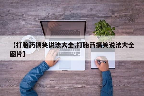 堕胎药怎么买【打胎药搞笑说法大全,打胎药搞笑说法大全图片】
