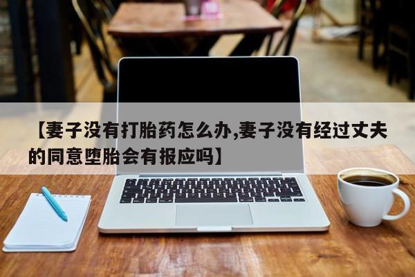 堕胎药怎么买【妻子没有打胎药怎么办,妻子没有经过丈夫的同意堕胎会有报应吗】