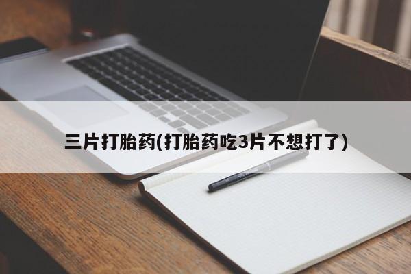 堕胎药怎么买三片打胎药(打胎药吃3片不想打了)