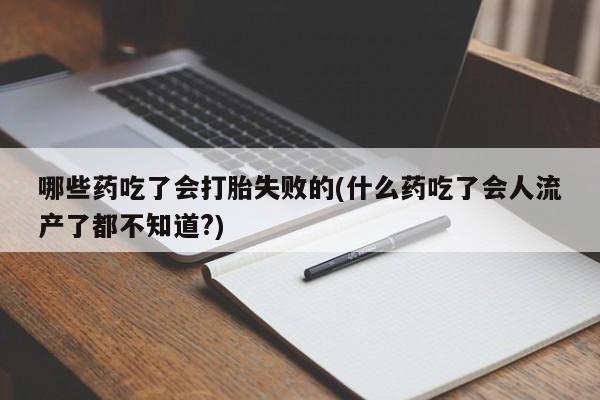 堕胎药怎么买哪些药吃了会打胎失败的(什么药吃了会人流产了都不知道?)