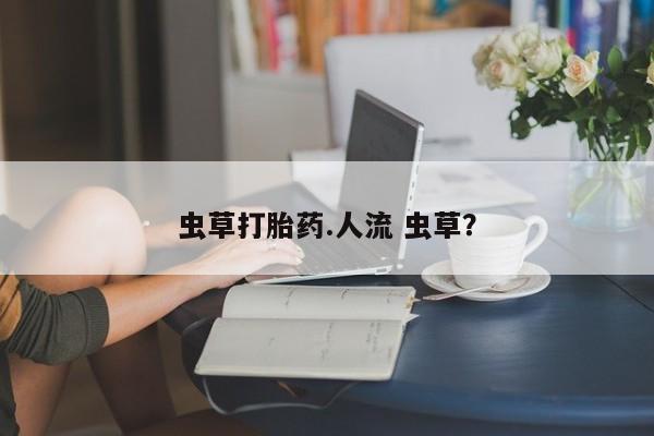 堕胎药怎么买虫草打胎药.人流 虫草？