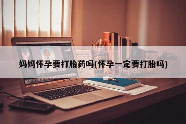 堕胎药怎么买妈妈怀孕要打胎药吗(怀孕一定要打胎吗)