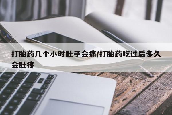 堕胎药怎么买打胎药几个小时肚子会痛/打胎药吃过后多久会肚疼
