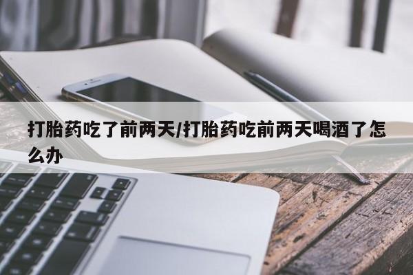 堕胎药怎么买打胎药吃了前两天/打胎药吃前两天喝酒了怎么办