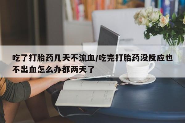 堕胎药怎么买吃了打胎药几天不流血/吃完打胎药没反应也不出血怎么办都两天了