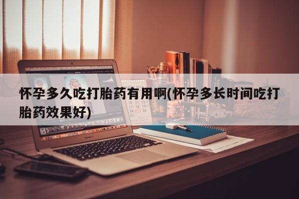 堕胎药怎么买怀孕多久吃打胎药有用啊(怀孕多长时间吃打胎药效果好)