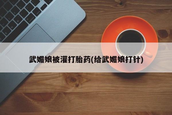 堕胎药怎么买武媚娘被灌打胎药(给武媚娘打针)