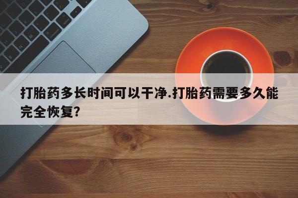 堕胎药怎么买打胎药多长时间可以干净.打胎药需要多久能完全恢复？