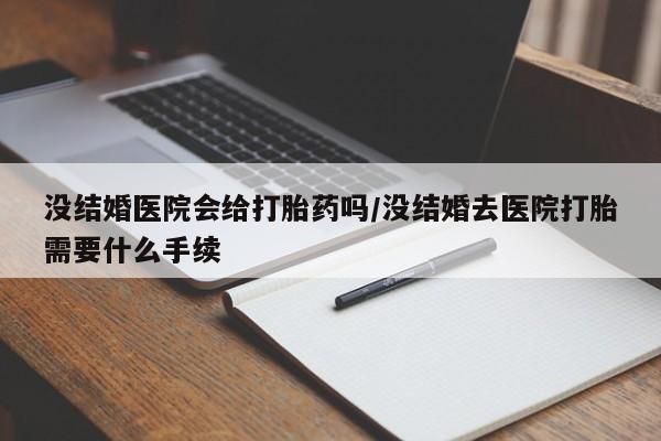 堕胎药怎么买没结婚医院会给打胎药吗/没结婚去医院打胎需要什么手续