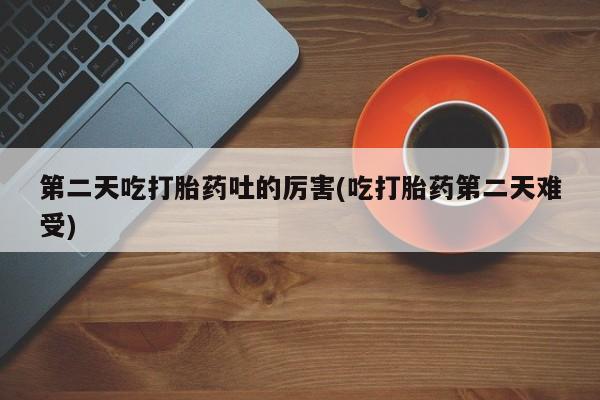 堕胎药怎么买第二天吃打胎药吐的厉害(吃打胎药第二天难受)