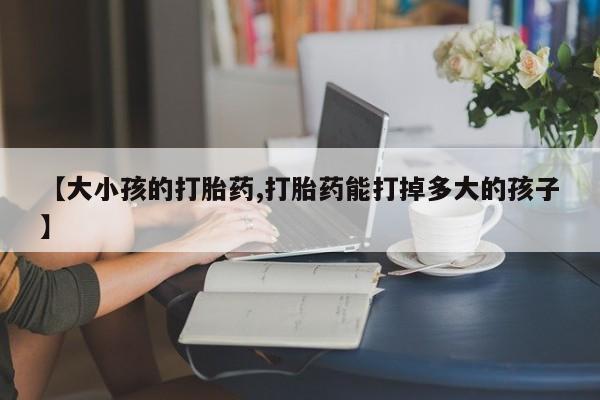 堕胎药怎么买【大小孩的打胎药,打胎药能打掉多大的孩子】