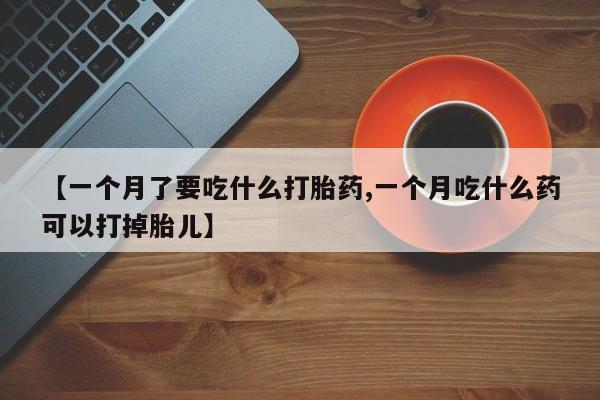 堕胎药怎么买【一个月了要吃什么打胎药,一个月吃什么药可以打掉胎儿】