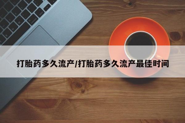 堕胎药怎么买打胎药多久流产/打胎药多久流产最佳时间