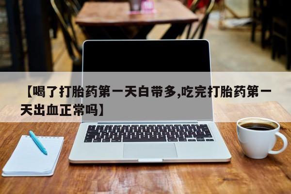 堕胎药怎么买【喝了打胎药第一天白带多,吃完打胎药第一天出血正常吗】
