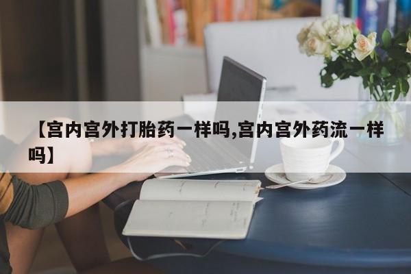 堕胎药怎么买【宫内宫外打胎药一样吗,宫内宫外药流一样吗】
