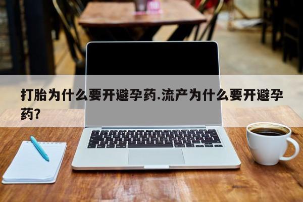 堕胎药怎么买打胎为什么要开避孕药.流产为什么要开避孕药？