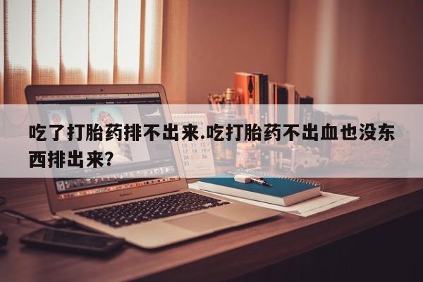 堕胎药怎么买吃了打胎药排不出来.吃打胎药不出血也没东西排出来？