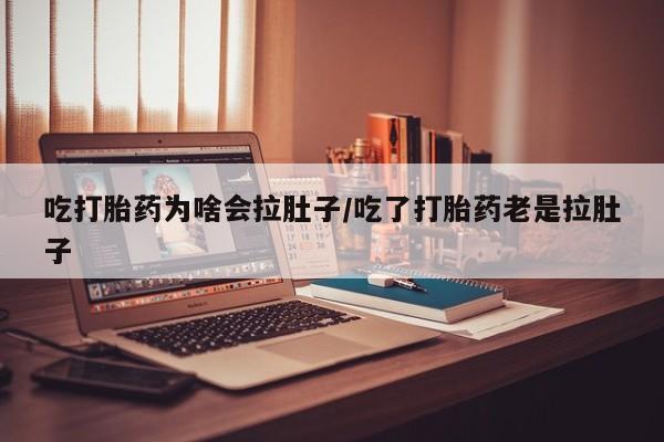 堕胎药怎么买吃打胎药为啥会拉肚子/吃了打胎药老是拉肚子