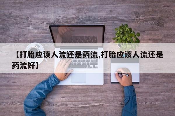 堕胎药怎么买【打胎应该人流还是药流,打胎应该人流还是药流好】