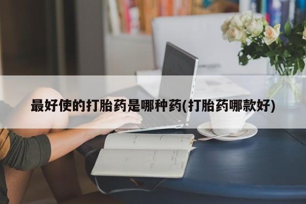 堕胎药怎么买最好使的打胎药是哪种药(打胎药哪款好)