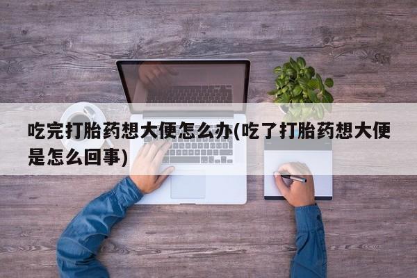 堕胎药怎么买吃完打胎药想大便怎么办(吃了打胎药想大便是怎么回事)