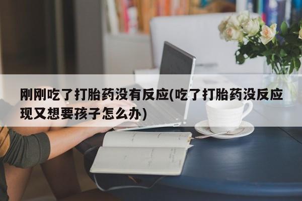 堕胎药怎么买刚刚吃了打胎药没有反应(吃了打胎药没反应现又想要孩子怎么办)