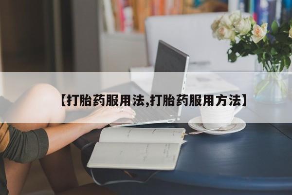 堕胎药怎么买【打胎药服用法,打胎药服用方法】