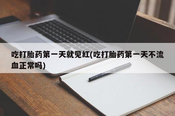 堕胎药怎么买吃打胎药第一天就见红(吃打胎药第一天不流血正常吗)