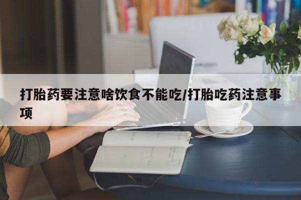 堕胎药怎么买打胎药要注意啥饮食不能吃/打胎吃药注意事项