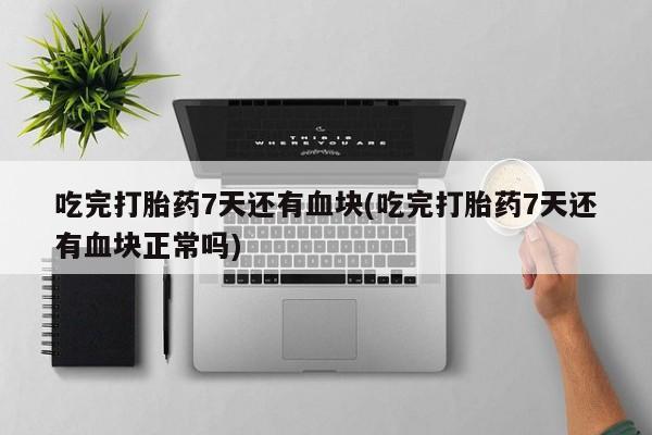 堕胎药怎么买吃完打胎药7天还有血块(吃完打胎药7天还有血块正常吗)