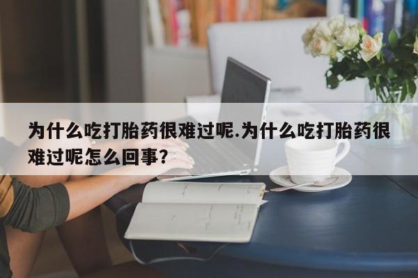 堕胎药怎么买为什么吃打胎药很难过呢.为什么吃打胎药很难过呢怎么回事？