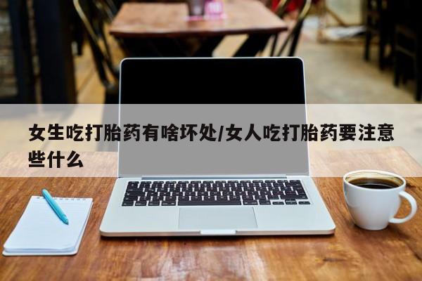 堕胎药怎么买女生吃打胎药有啥坏处/女人吃打胎药要注意些什么