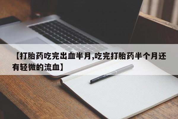 堕胎药怎么买【打胎药吃完出血半月,吃完打胎药半个月还有轻微的流血】