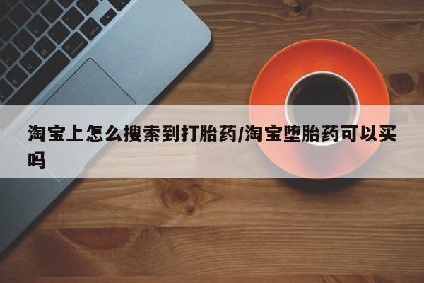 堕胎药怎么买淘宝上怎么搜索到打胎药/淘宝堕胎药可以买吗