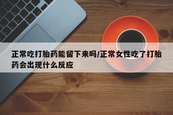 堕胎药怎么买正常吃打胎药能留下来吗/正常女性吃了打胎药会出现什么反应