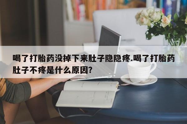 堕胎药怎么买喝了打胎药没掉下来肚子隐隐疼.喝了打胎药肚子不疼是什么原因？