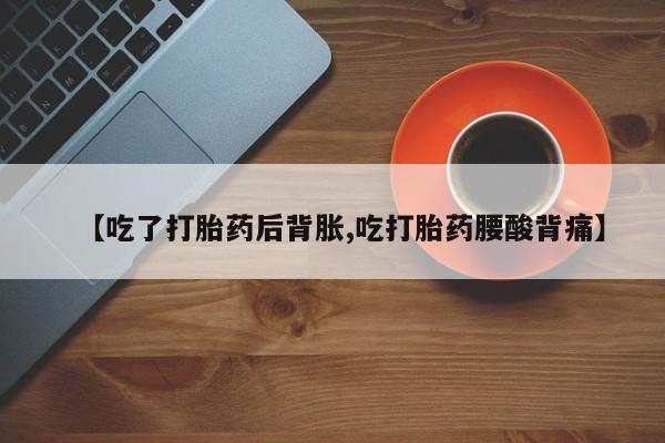 堕胎药怎么买【吃了打胎药后背胀,吃打胎药腰酸背痛】