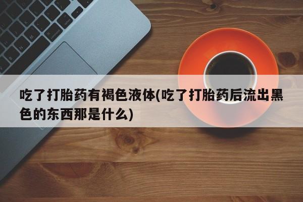 堕胎药怎么买吃了打胎药有褐色液体(吃了打胎药后流出黑色的东西那是什么)