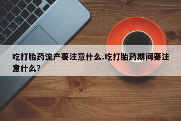 堕胎药怎么买吃打胎药流产要注意什么.吃打胎药期间要注意什么？