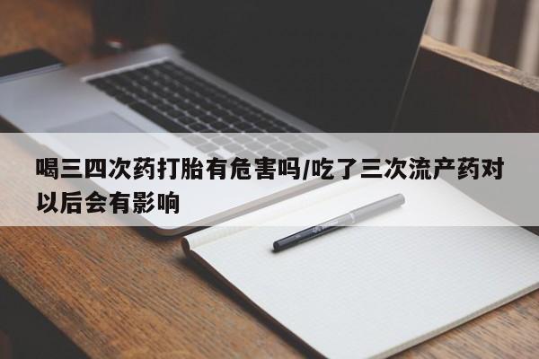 堕胎药怎么买喝三四次药打胎有危害吗/吃了三次流产药对以后会有影响