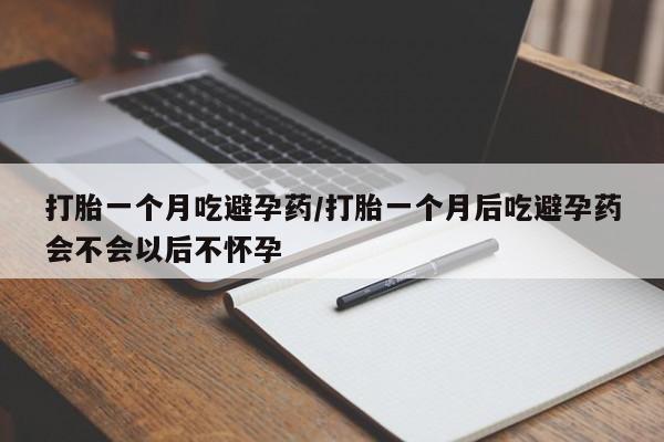 堕胎药怎么买打胎一个月吃避孕药/打胎一个月后吃避孕药会不会以后不怀孕