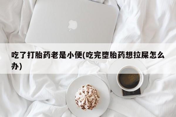 堕胎药怎么买吃了打胎药老是小便(吃完堕胎药想拉屎怎么办)