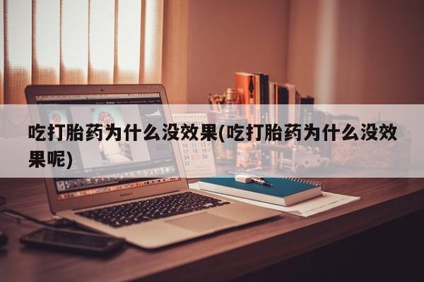 堕胎药怎么买吃打胎药为什么没效果(吃打胎药为什么没效果呢)