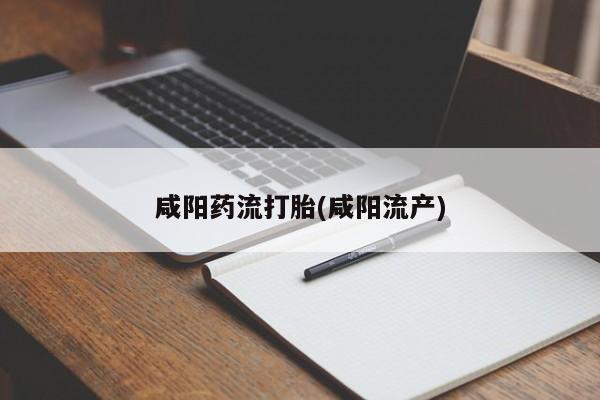 堕胎药怎么买咸阳药流打胎(咸阳流产)