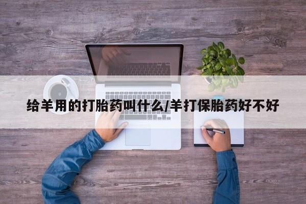 堕胎药怎么买给羊用的打胎药叫什么/羊打保胎药好不好