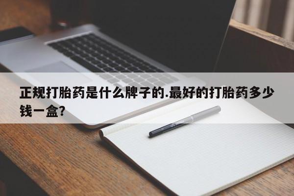 堕胎药怎么买正规打胎药是什么牌子的.最好的打胎药多少钱一盒？