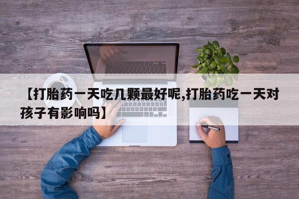 堕胎药怎么买【打胎药一天吃几颗最好呢,打胎药吃一天对孩子有影响吗】